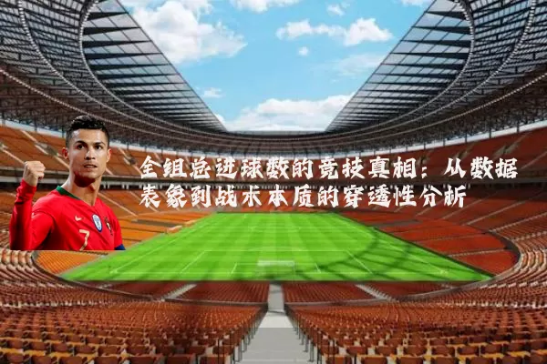 全组总进球数的竞技真相：从数据表象到战术本质的穿透性分析
