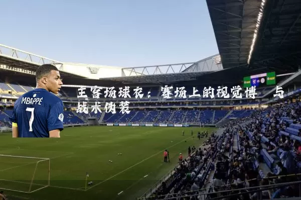 主客场球衣：赛场上的视觉博弈与战术伪装