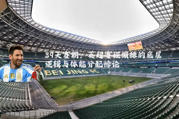 39天赛期：英超赛程编排的底层逻辑与体能分配悖论