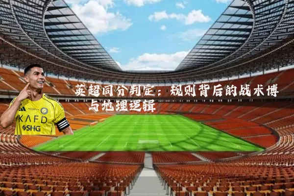 英超同分判定：规则背后的战术博弈与地理逻辑