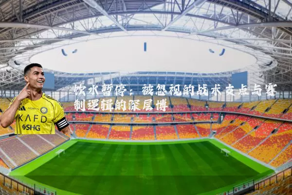 饮水暂停：被忽视的战术支点与赛制逻辑的深层博弈