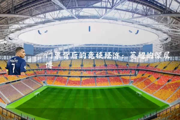 门票背后的竞技经济:英超的深层博弈