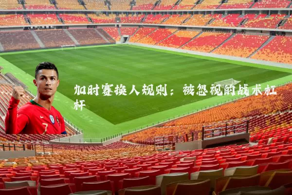 加时赛换人规则:被忽视的战术杠杆