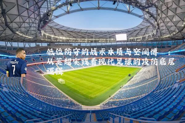 低位防守的战术本质与空间博弈:从英超实践看现代足球的攻防底层逻辑