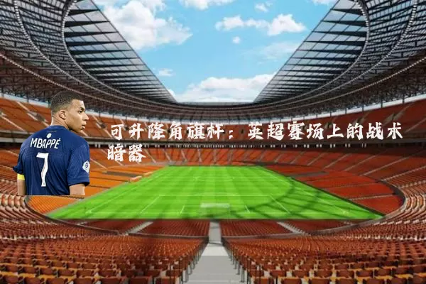 可升降角旗杆：英超赛场上的战术暗器