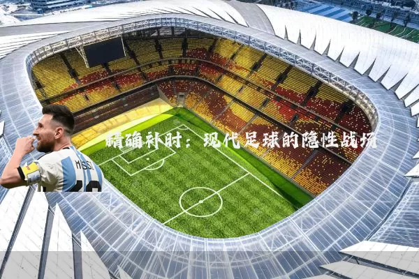 精确补时：现代足球的隐性战场