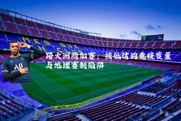 跨大洲附加赛：被低估的竞技变量与地理赛制陷阱